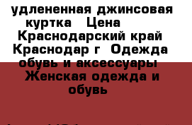 удлененная джинсовая куртка › Цена ­ 600 - Краснодарский край, Краснодар г. Одежда, обувь и аксессуары » Женская одежда и обувь   